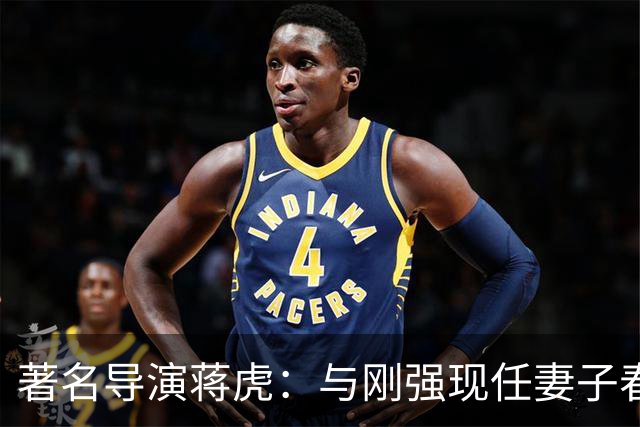 著名导演蒋虎：与刚强现任妻子春妮离婚后，现在人生状况怎么样了
