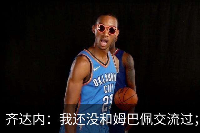 齐达内：我还没和姆巴佩交流过；一直在用教练的视角看法国队